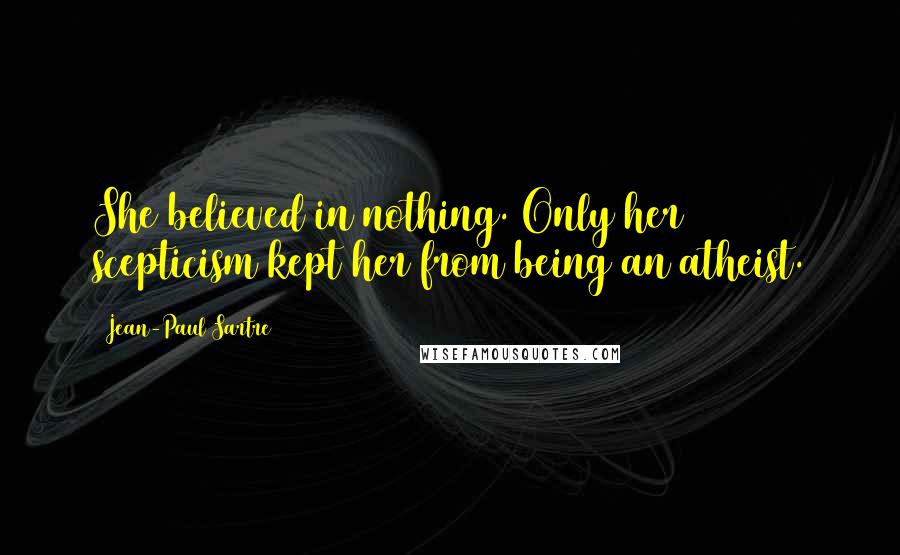 Jean-Paul Sartre Quotes: She believed in nothing. Only her scepticism kept her from being an atheist.