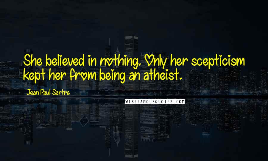 Jean-Paul Sartre Quotes: She believed in nothing. Only her scepticism kept her from being an atheist.