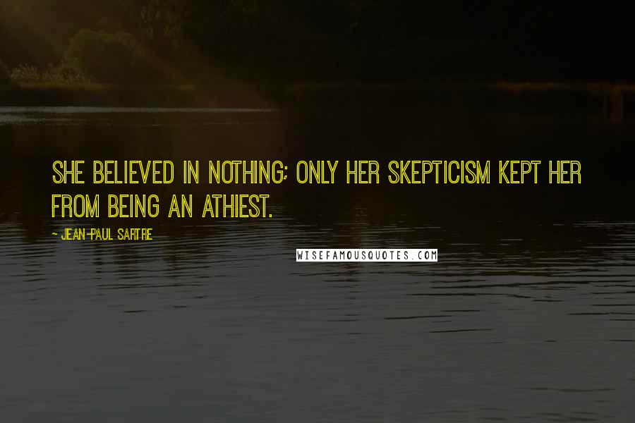 Jean-Paul Sartre Quotes: She believed in nothing; only her skepticism kept her from being an athiest.