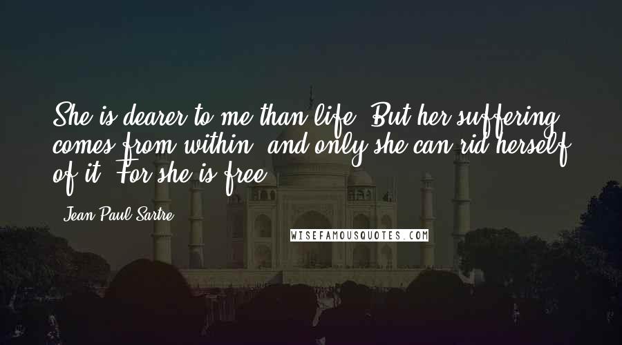 Jean-Paul Sartre Quotes: She is dearer to me than life. But her suffering comes from within, and only she can rid herself of it. For she is free.