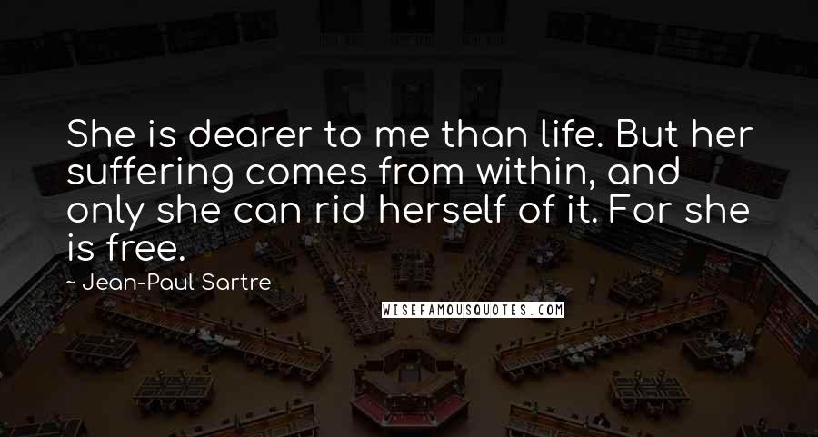 Jean-Paul Sartre Quotes: She is dearer to me than life. But her suffering comes from within, and only she can rid herself of it. For she is free.