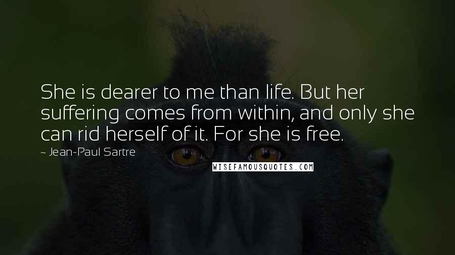 Jean-Paul Sartre Quotes: She is dearer to me than life. But her suffering comes from within, and only she can rid herself of it. For she is free.