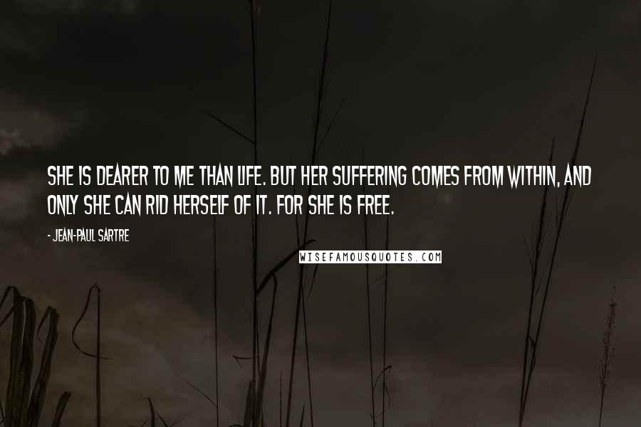 Jean-Paul Sartre Quotes: She is dearer to me than life. But her suffering comes from within, and only she can rid herself of it. For she is free.