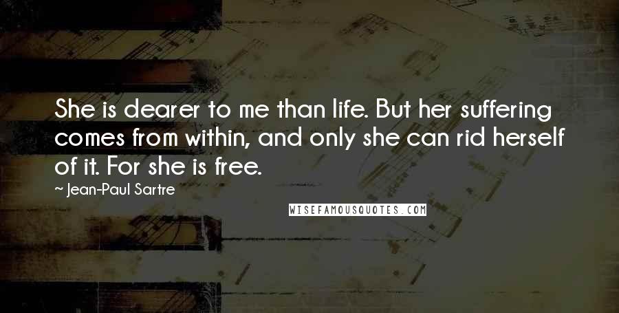 Jean-Paul Sartre Quotes: She is dearer to me than life. But her suffering comes from within, and only she can rid herself of it. For she is free.