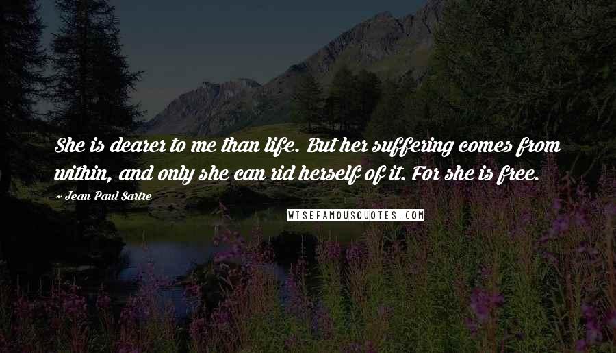 Jean-Paul Sartre Quotes: She is dearer to me than life. But her suffering comes from within, and only she can rid herself of it. For she is free.