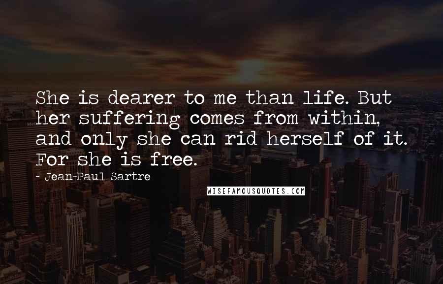 Jean-Paul Sartre Quotes: She is dearer to me than life. But her suffering comes from within, and only she can rid herself of it. For she is free.