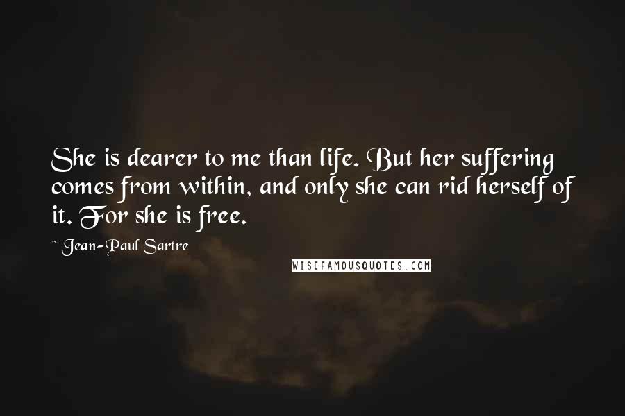 Jean-Paul Sartre Quotes: She is dearer to me than life. But her suffering comes from within, and only she can rid herself of it. For she is free.