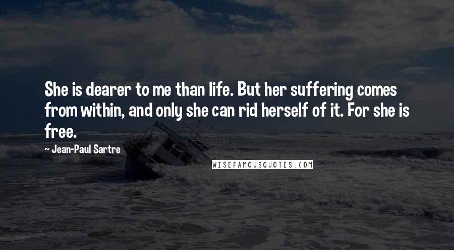 Jean-Paul Sartre Quotes: She is dearer to me than life. But her suffering comes from within, and only she can rid herself of it. For she is free.