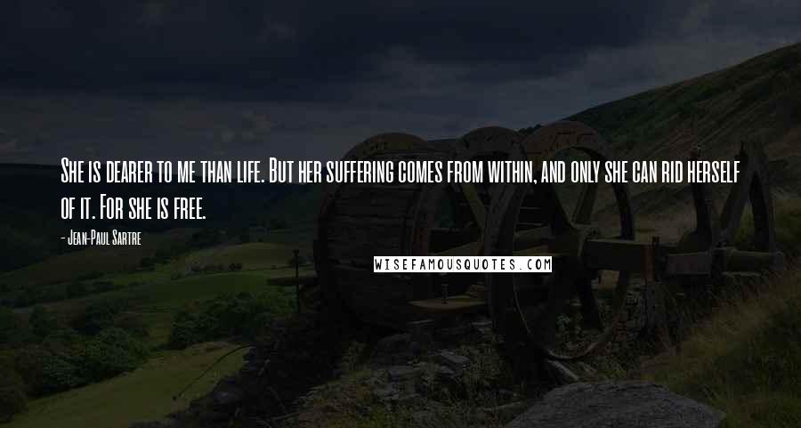 Jean-Paul Sartre Quotes: She is dearer to me than life. But her suffering comes from within, and only she can rid herself of it. For she is free.