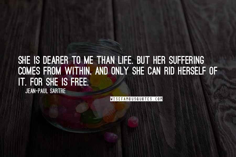 Jean-Paul Sartre Quotes: She is dearer to me than life. But her suffering comes from within, and only she can rid herself of it. For she is free.