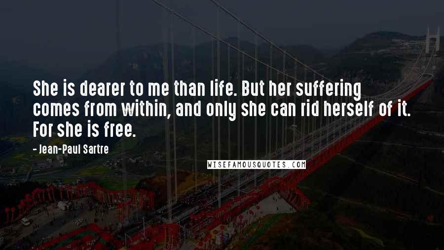 Jean-Paul Sartre Quotes: She is dearer to me than life. But her suffering comes from within, and only she can rid herself of it. For she is free.