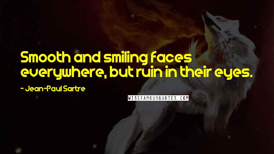 Jean-Paul Sartre Quotes: Smooth and smiling faces everywhere, but ruin in their eyes.