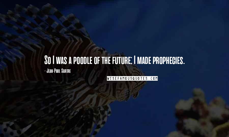 Jean-Paul Sartre Quotes: So I was a poodle of the future; I made prophecies.