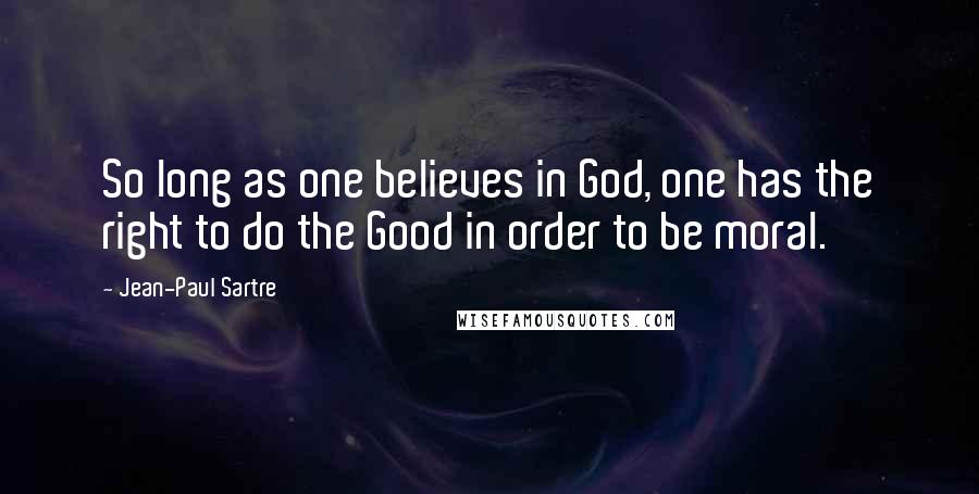 Jean-Paul Sartre Quotes: So long as one believes in God, one has the right to do the Good in order to be moral.