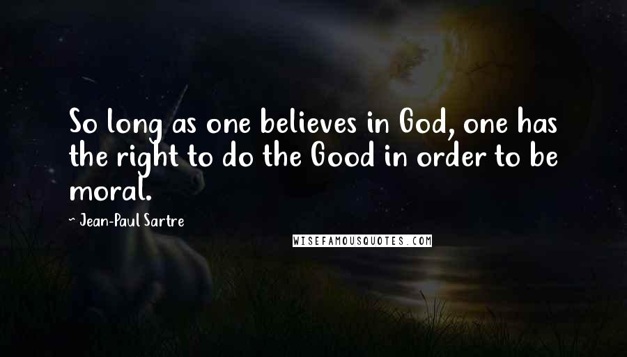 Jean-Paul Sartre Quotes: So long as one believes in God, one has the right to do the Good in order to be moral.