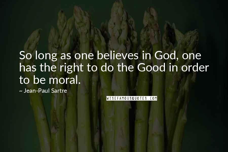 Jean-Paul Sartre Quotes: So long as one believes in God, one has the right to do the Good in order to be moral.