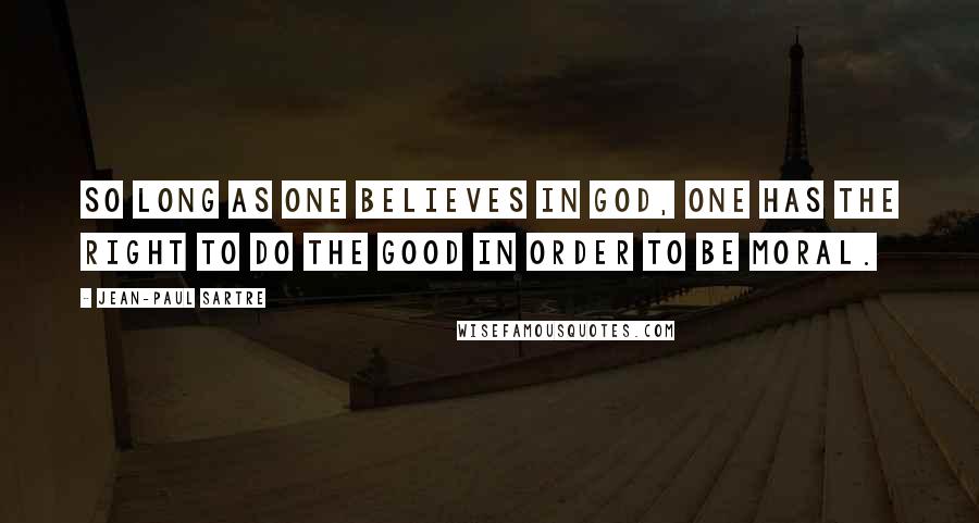 Jean-Paul Sartre Quotes: So long as one believes in God, one has the right to do the Good in order to be moral.