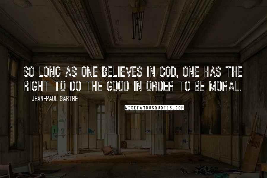 Jean-Paul Sartre Quotes: So long as one believes in God, one has the right to do the Good in order to be moral.