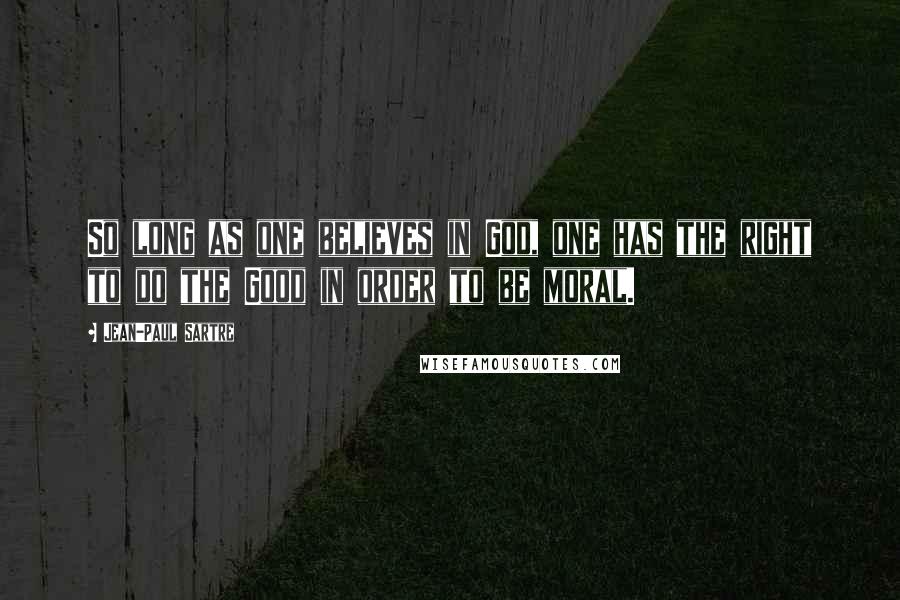 Jean-Paul Sartre Quotes: So long as one believes in God, one has the right to do the Good in order to be moral.