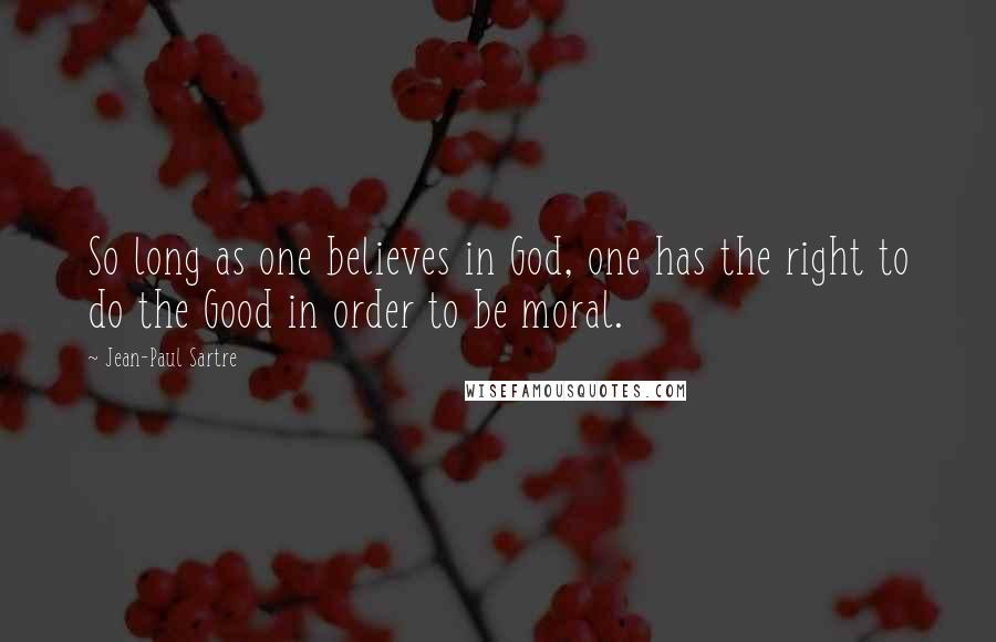 Jean-Paul Sartre Quotes: So long as one believes in God, one has the right to do the Good in order to be moral.