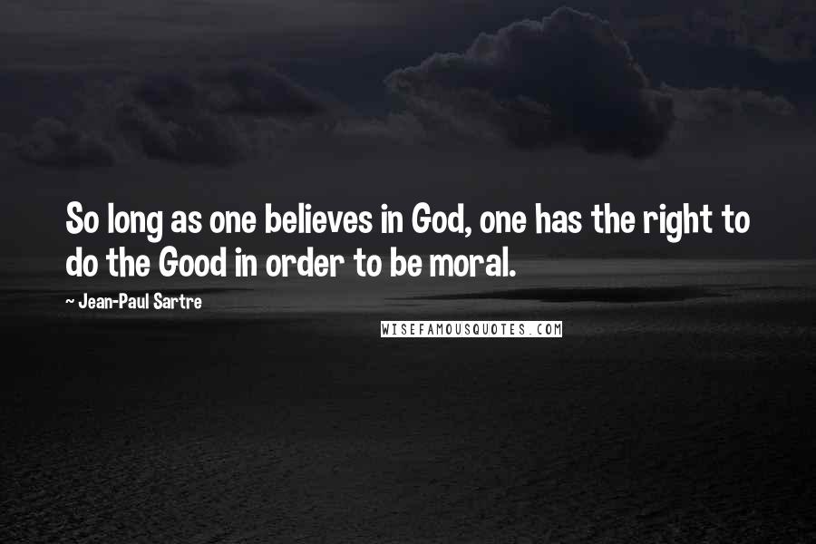 Jean-Paul Sartre Quotes: So long as one believes in God, one has the right to do the Good in order to be moral.