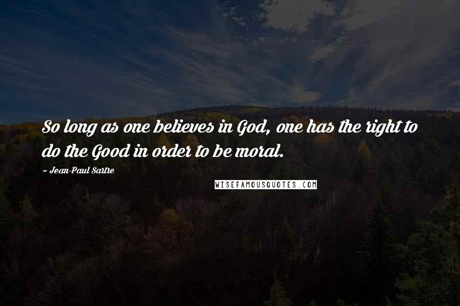 Jean-Paul Sartre Quotes: So long as one believes in God, one has the right to do the Good in order to be moral.