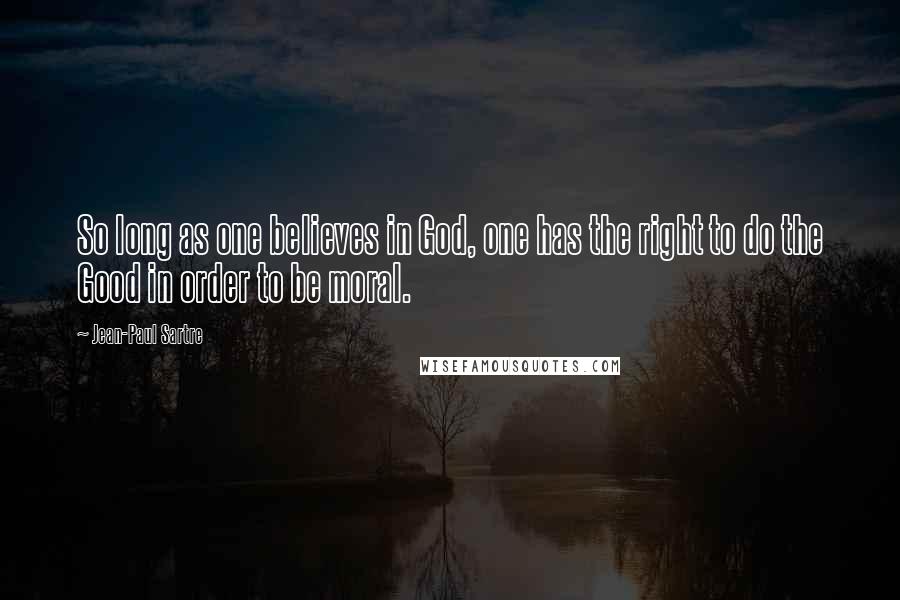 Jean-Paul Sartre Quotes: So long as one believes in God, one has the right to do the Good in order to be moral.