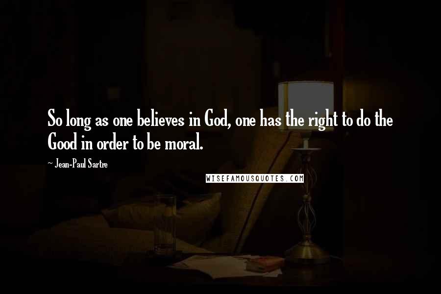 Jean-Paul Sartre Quotes: So long as one believes in God, one has the right to do the Good in order to be moral.