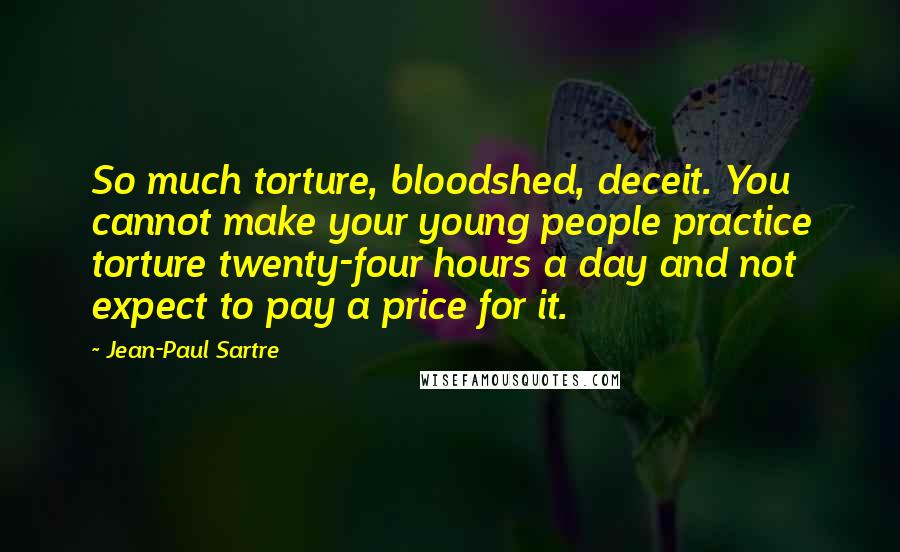 Jean-Paul Sartre Quotes: So much torture, bloodshed, deceit. You cannot make your young people practice torture twenty-four hours a day and not expect to pay a price for it.