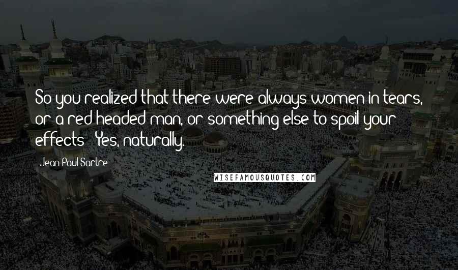 Jean-Paul Sartre Quotes: So you realized that there were always women in tears, or a red-headed man, or something else to spoil your effects?""Yes, naturally.