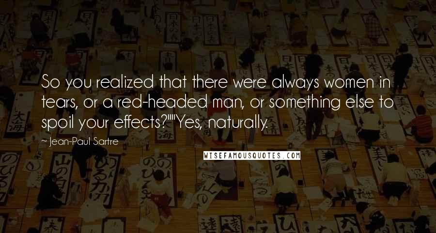 Jean-Paul Sartre Quotes: So you realized that there were always women in tears, or a red-headed man, or something else to spoil your effects?""Yes, naturally.