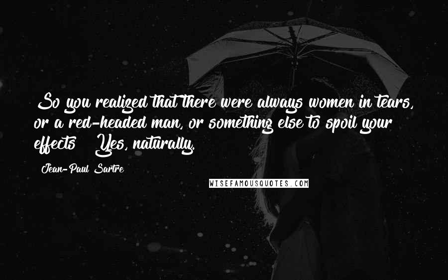 Jean-Paul Sartre Quotes: So you realized that there were always women in tears, or a red-headed man, or something else to spoil your effects?""Yes, naturally.