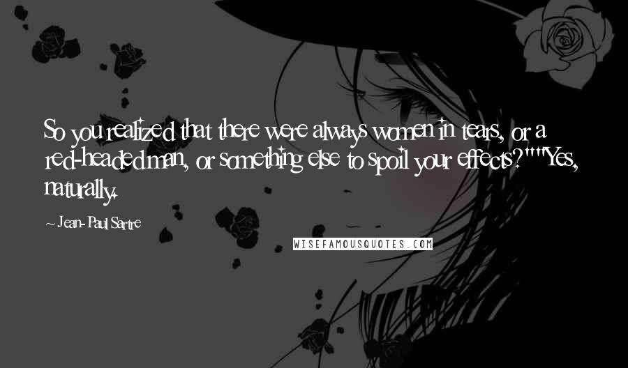 Jean-Paul Sartre Quotes: So you realized that there were always women in tears, or a red-headed man, or something else to spoil your effects?""Yes, naturally.