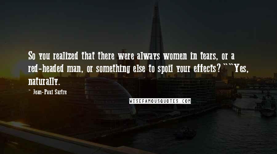 Jean-Paul Sartre Quotes: So you realized that there were always women in tears, or a red-headed man, or something else to spoil your effects?""Yes, naturally.