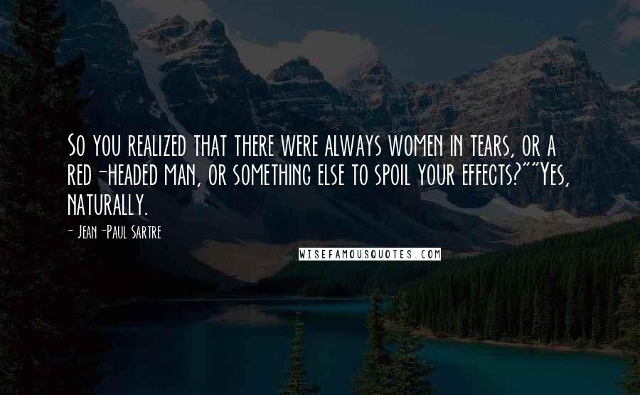 Jean-Paul Sartre Quotes: So you realized that there were always women in tears, or a red-headed man, or something else to spoil your effects?""Yes, naturally.