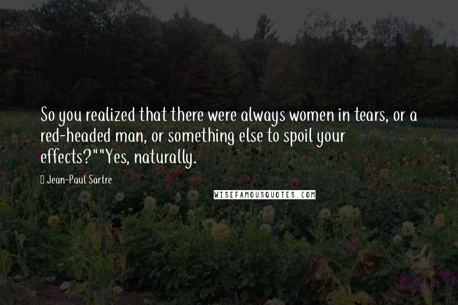 Jean-Paul Sartre Quotes: So you realized that there were always women in tears, or a red-headed man, or something else to spoil your effects?""Yes, naturally.