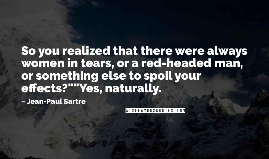 Jean-Paul Sartre Quotes: So you realized that there were always women in tears, or a red-headed man, or something else to spoil your effects?""Yes, naturally.