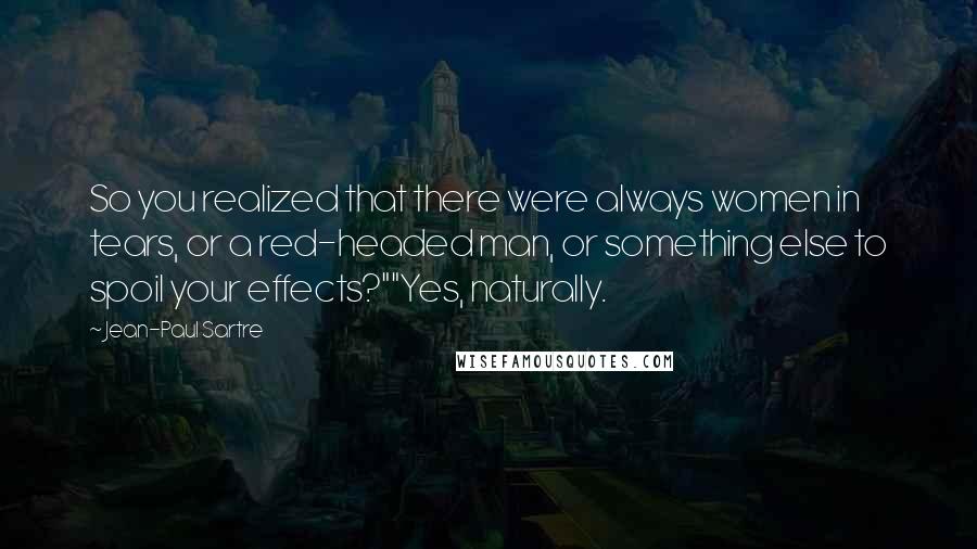 Jean-Paul Sartre Quotes: So you realized that there were always women in tears, or a red-headed man, or something else to spoil your effects?""Yes, naturally.