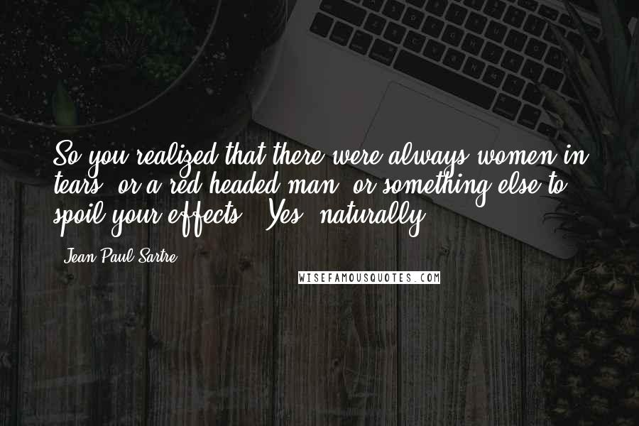 Jean-Paul Sartre Quotes: So you realized that there were always women in tears, or a red-headed man, or something else to spoil your effects?""Yes, naturally.