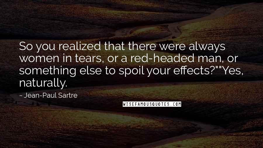 Jean-Paul Sartre Quotes: So you realized that there were always women in tears, or a red-headed man, or something else to spoil your effects?""Yes, naturally.