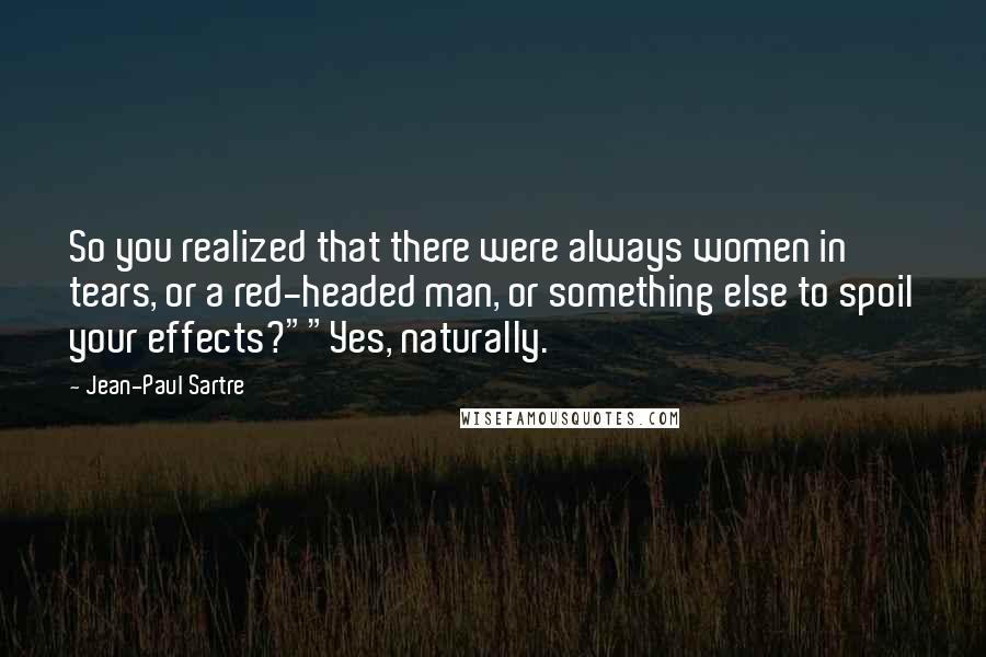 Jean-Paul Sartre Quotes: So you realized that there were always women in tears, or a red-headed man, or something else to spoil your effects?""Yes, naturally.