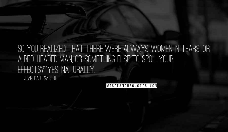 Jean-Paul Sartre Quotes: So you realized that there were always women in tears, or a red-headed man, or something else to spoil your effects?""Yes, naturally.