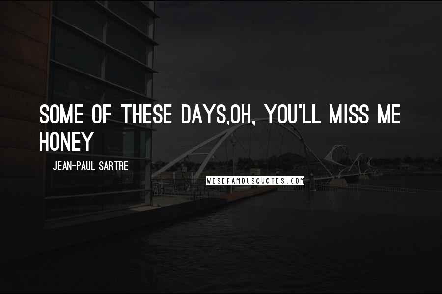 Jean-Paul Sartre Quotes: Some of these days,Oh, you'll miss me honey