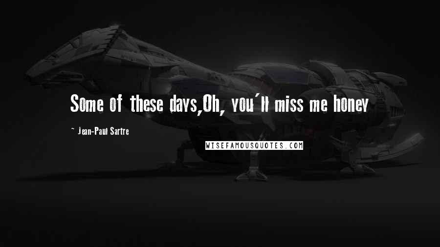 Jean-Paul Sartre Quotes: Some of these days,Oh, you'll miss me honey