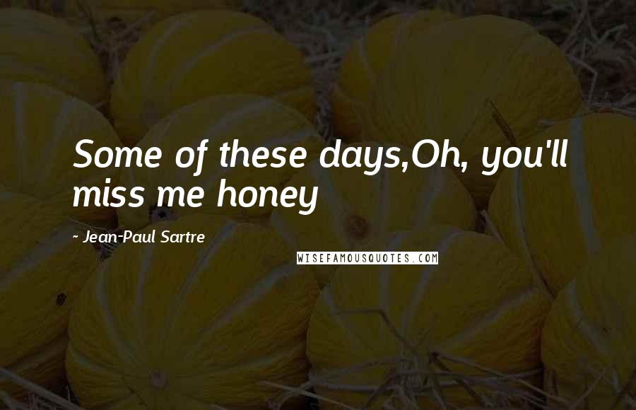 Jean-Paul Sartre Quotes: Some of these days,Oh, you'll miss me honey