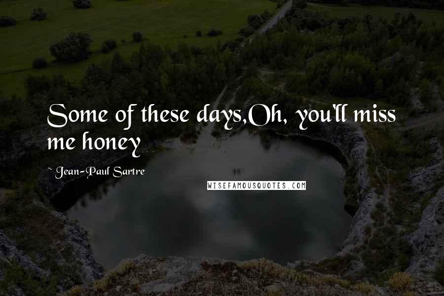 Jean-Paul Sartre Quotes: Some of these days,Oh, you'll miss me honey