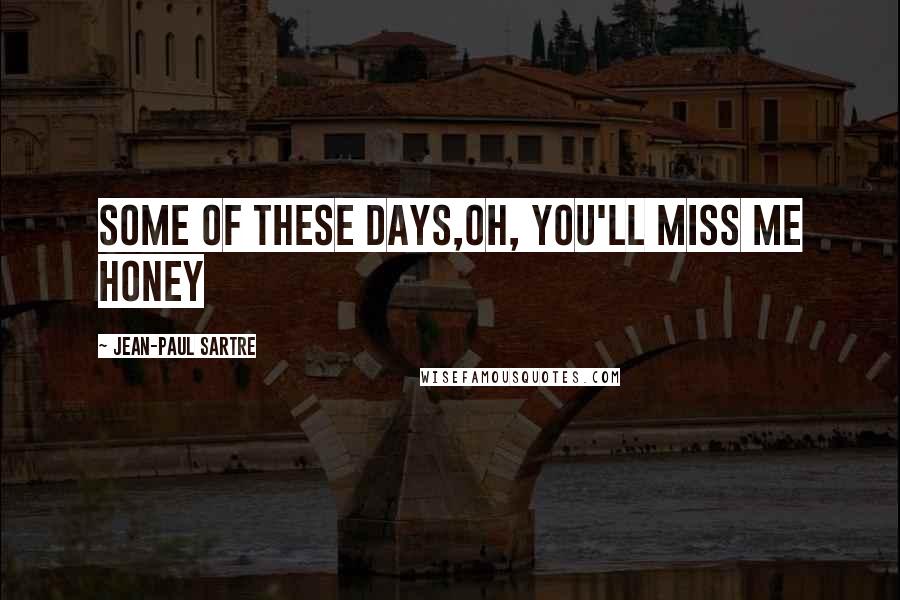 Jean-Paul Sartre Quotes: Some of these days,Oh, you'll miss me honey