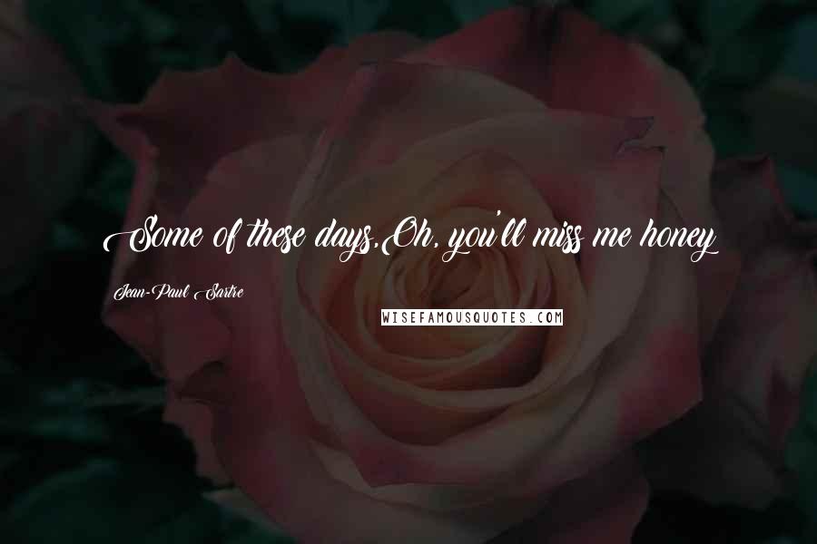 Jean-Paul Sartre Quotes: Some of these days,Oh, you'll miss me honey