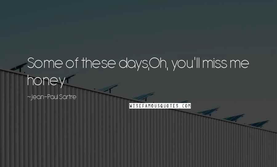 Jean-Paul Sartre Quotes: Some of these days,Oh, you'll miss me honey