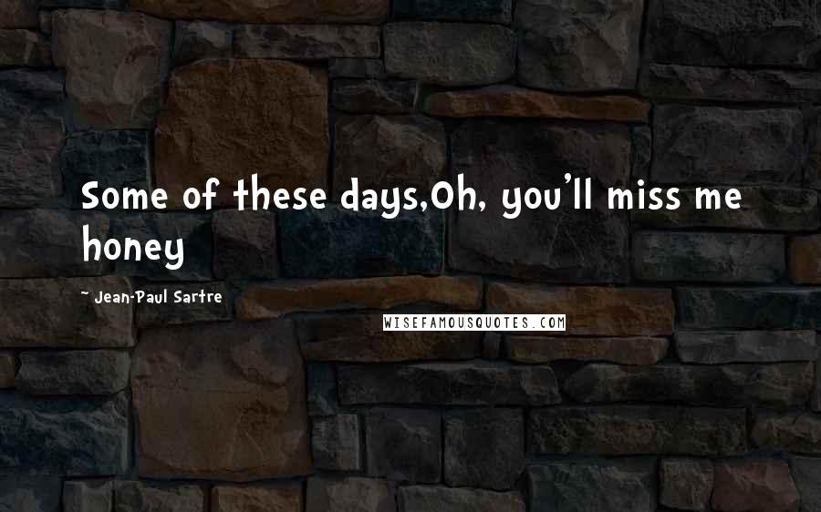 Jean-Paul Sartre Quotes: Some of these days,Oh, you'll miss me honey